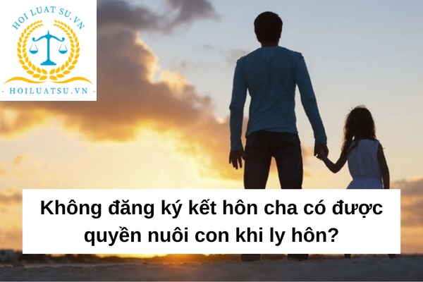 Không đăng ký kết hôn cha có được quyền nuôi con khi ly hôn