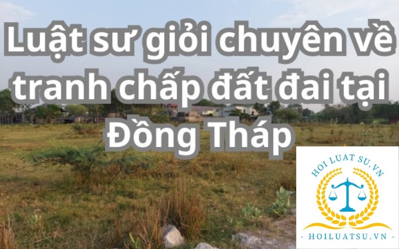 Luật sư tư vấn giải quyết tranh chấp đất đai tại Đồng Tháp