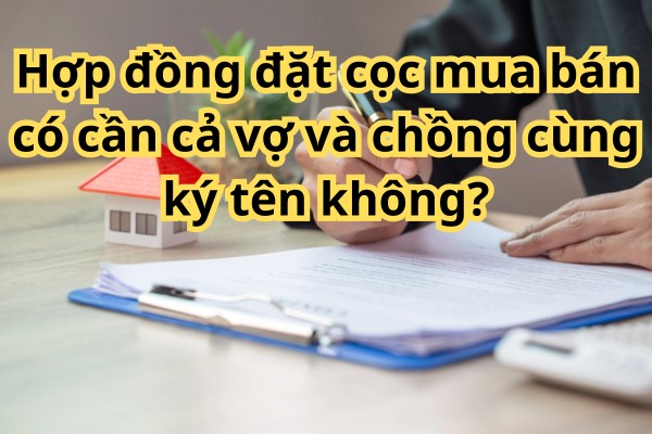 Vợ và chồng có cần phải cùng ký tên trong hợp đồng đặt cọc mua bán không?